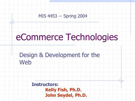 eCommerce Technologies Design & Development for the Web MIS 4453 -- Spring 2004 Instructors: Kelly Fish, Ph.D. John Seydel, Ph.D.