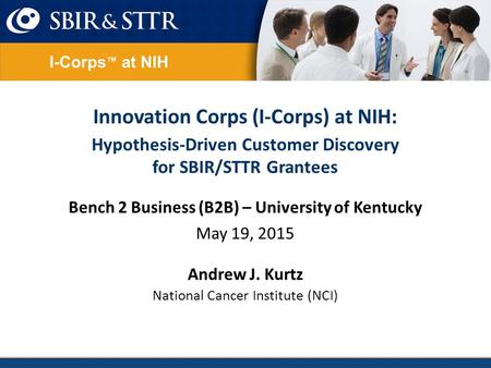 Innovation Corps (I-Corps) at NIH: Hypothesis-Driven Customer Discovery for SBIR/STTR Grantees Bench 2 Business (B2B) – University of Kentucky May 19,