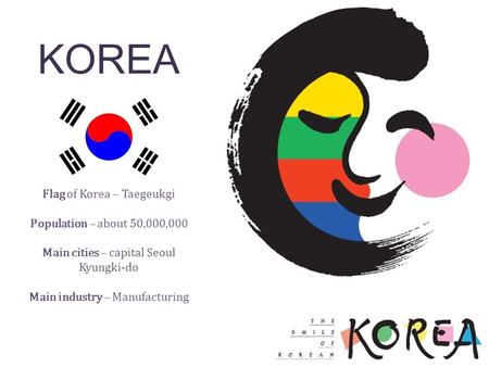 KOREA Flag of Korea – Taegeukgi Population – about 50,000,000 Main cities – capital Seoul Kyungki-do Main industry – Manufacturing.