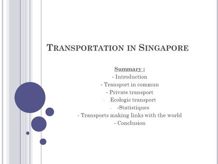 T RANSPORTATION IN S INGAPORE Summary : - Introduction - Transport in commun - Private transport - Ecologic transport - -Statistiques - Transports making.