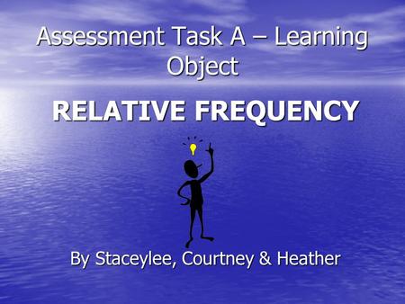 Assessment Task A – Learning Object RELATIVE FREQUENCY By Staceylee, Courtney & Heather.