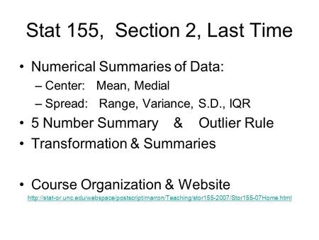 Stat 155, Section 2, Last Time Numerical Summaries of Data: –Center: Mean, Medial –Spread: Range, Variance, S.D., IQR 5 Number Summary & Outlier Rule Transformation.