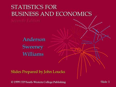 1 1 Slide STATISTICS FOR BUSINESS AND ECONOMICS Seventh Edition AndersonSweeneyWilliams Slides Prepared by John Loucks © 1999 ITP/South-Western College.