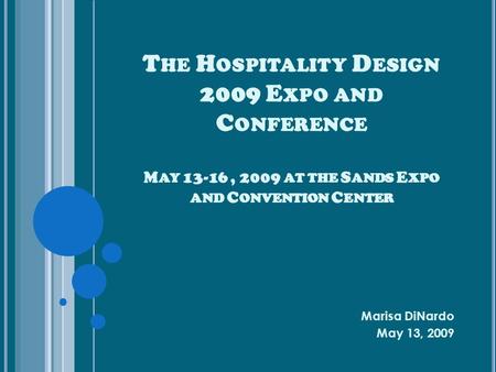 T HE H OSPITALITY D ESIGN 2009 E XPO AND C ONFERENCE M AY 13-16, 2009 AT THE S ANDS E XPO AND C ONVENTION C ENTER Marisa DiNardo May 13, 2009.