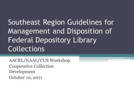 Southeast Region Guidelines for Management and Disposition of Federal Depository Library Collections AACRL/NAAL/CUS Workshop Cooperative Collection Development.