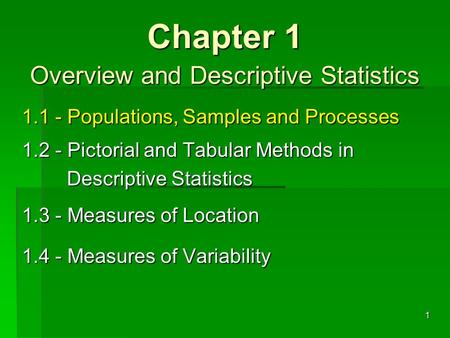 1.1 - Populations, Samples and Processes 1.2 - Pictorial and Tabular Methods in Descriptive Statistics 1.3 - Measures of Location 1.4 - Measures of Variability.