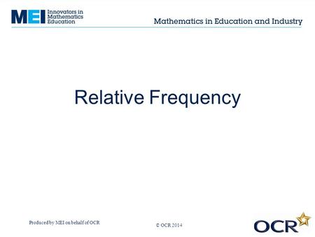 Produced by MEI on behalf of OCR © OCR 2013 Relative Frequency © OCR 2014.