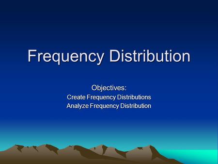 Frequency Distribution Objectives: Create Frequency Distributions Analyze Frequency Distribution.