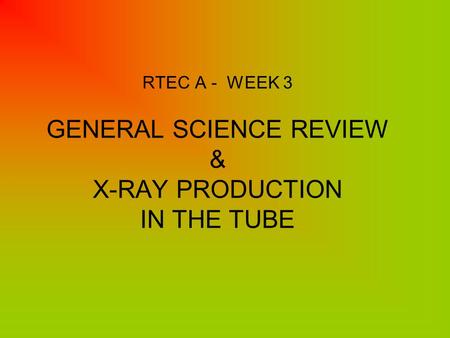 RTEC A - WEEK 3 GENERAL SCIENCE REVIEW & X-RAY PRODUCTION IN THE TUBE.