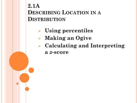 2.1A D ESCRIBING L OCATION IN A D ISTRIBUTION  Using percentiles  Making an Ogive  Calculating and Interpreting a z -score.