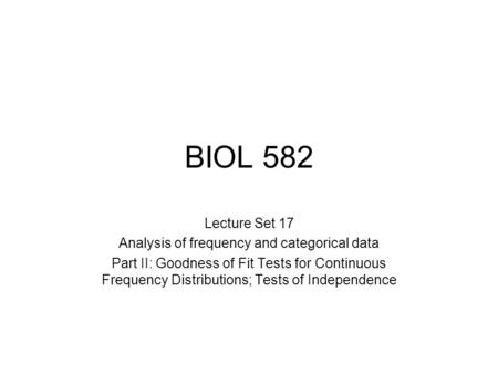 BIOL 582 Lecture Set 17 Analysis of frequency and categorical data Part II: Goodness of Fit Tests for Continuous Frequency Distributions; Tests of Independence.