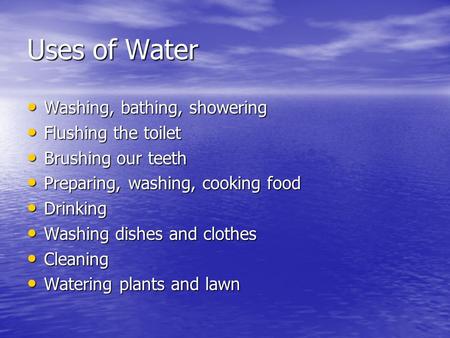 Uses of Water Washing, bathing, showering Washing, bathing, showering Flushing the toilet Flushing the toilet Brushing our teeth Brushing our teeth Preparing,