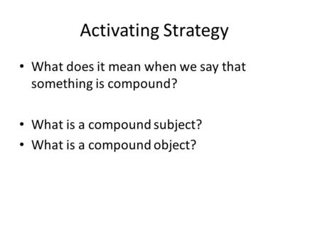 Activating Strategy What does it mean when we say that something is compound? What is a compound subject? What is a compound object?