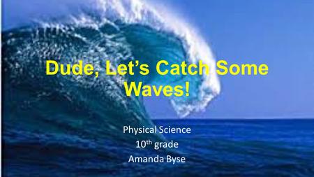 Dude, Let’s Catch Some Waves! Physical Science 10 th grade Amanda Byse.