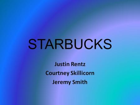 STARBUCKS Justin Rentz Courtney Skillicorn Jeremy Smith.