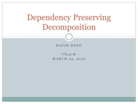 DAVID DENG CS157B MARCH 23, 2010 Dependency Preserving Decomposition.