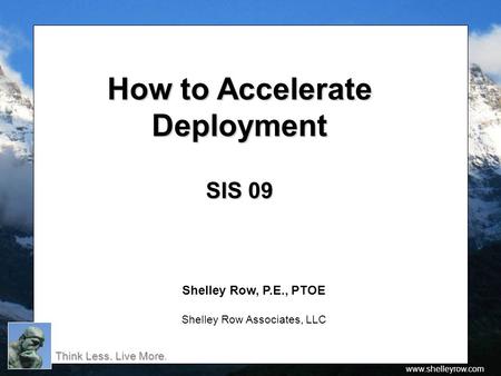 Think Less. Live More Think Less. Live More. www.shelleyrow.com How to Accelerate How to AccelerateDeployment SIS 09 Shelley Row, P.E., PTOE Shelley Row.