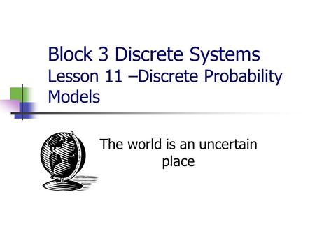 Block 3 Discrete Systems Lesson 11 –Discrete Probability Models The world is an uncertain place.