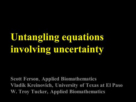 Untangling equations involving uncertainty Scott Ferson, Applied Biomathematics Vladik Kreinovich, University of Texas at El Paso W. Troy Tucker, Applied.