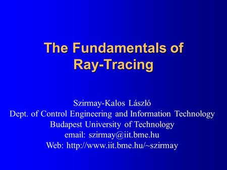 The Fundamentals of Ray-Tracing Szirmay-Kalos László Dept. of Control Engineering and Information Technology Budapest University of Technology