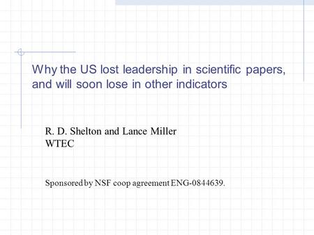 Why the US lost leadership in scientific papers, and will soon lose in other indicators R. D. Shelton and Lance Miller WTEC Sponsored by NSF coop agreement.