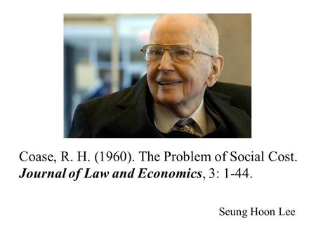 Coase, R. H. (1960). The Problem of Social Cost. Journal of Law and Economics, 3: 1-44. Seung Hoon Lee.