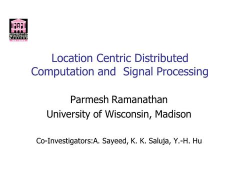 Location Centric Distributed Computation and Signal Processing Parmesh Ramanathan University of Wisconsin, Madison Co-Investigators:A. Sayeed, K. K. Saluja,