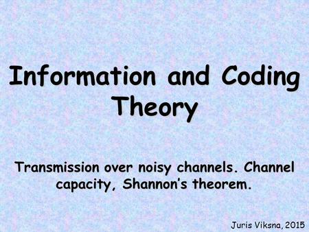 Information and Coding Theory Transmission over noisy channels. Channel capacity, Shannon’s theorem. Juris Viksna, 2015.