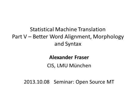 Statistical Machine Translation Part V – Better Word Alignment, Morphology and Syntax Alexander Fraser CIS, LMU München 2013.10.08 Seminar: Open Source.