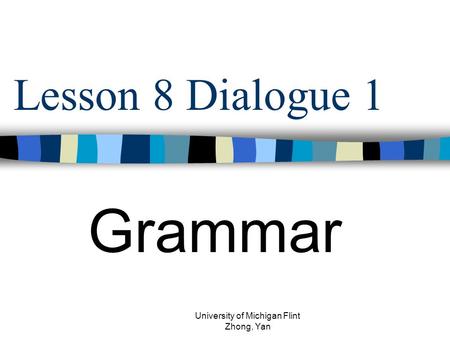 Lesson 8 Dialogue 1 Grammar University of Michigan Flint Zhong, Yan.