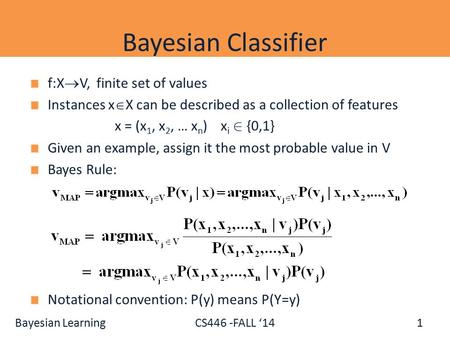 Bayesian Learning CS446 -FALL ‘14 f:X  V, finite set of values Instances x  X can be described as a collection of features x = (x 1, x 2, … x n ) x i.