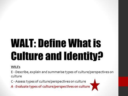 WALT: Define What is Culture and Identity? WILFs E - Describe, explain and summarise types of culture/perspectives on culture C - Assess types of culture/perspectives.