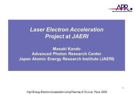 1 High Energy Electron Acceleration Using Plasmas, 6-10 June, Paris, 2005 Laser Electron Acceleration Project at JAERI Masaki Kando Advanced Photon Research.