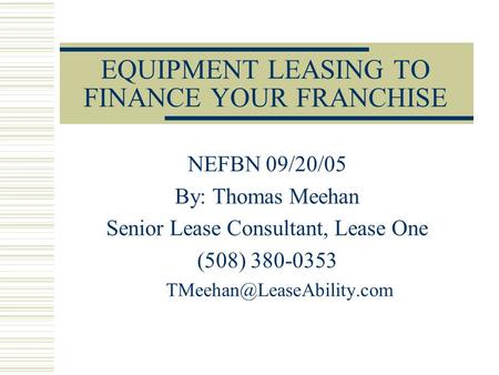 EQUIPMENT LEASING TO FINANCE YOUR FRANCHISE NEFBN 09/20/05 By: Thomas Meehan Senior Lease Consultant, Lease One (508) 380-0353