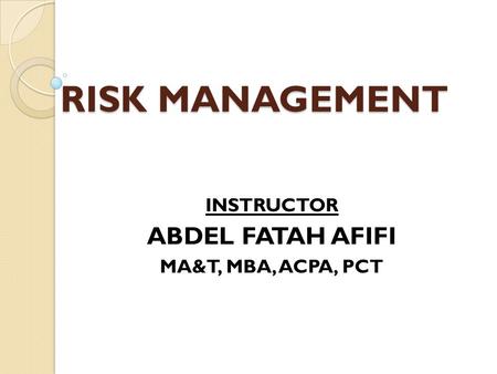 RISK MANAGEMENT INSTRUCTOR ABDEL FATAH AFIFI MA&T, MBA, ACPA, PCT.