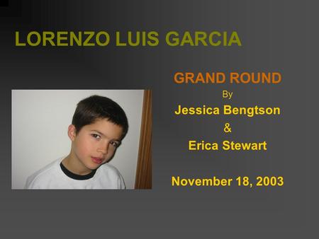 LORENZO LUIS GARCIA GRAND ROUND By Jessica Bengtson & Erica Stewart November 18, 2003.