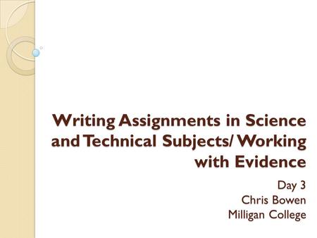 Writing Assignments in Science and Technical Subjects/ Working with Evidence Day 3 Chris Bowen Milligan College.