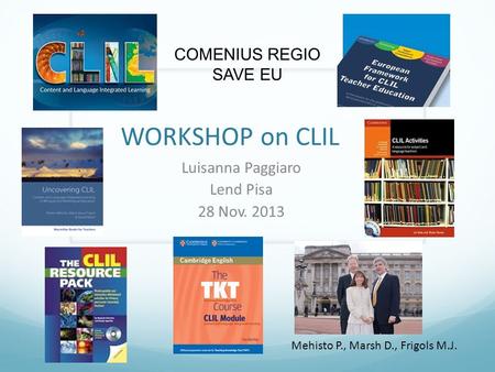 WORKSHOP on CLIL Luisanna Paggiaro Lend Pisa 28 Nov. 2013 COMENIUS REGIO SAVE EU Mehisto P., Marsh D., Frigols M.J.