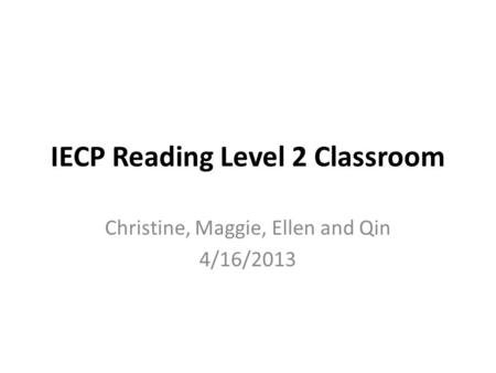 IECP Reading Level 2 Classroom Christine, Maggie, Ellen and Qin 4/16/2013.