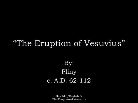 Geschke/English IV The Eruption of Vesuvius “The Eruption of Vesuvius” By: Pliny c. A.D. 62-112.