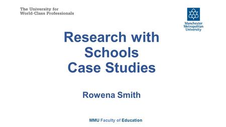 Research with Schools Case Studies Rowena Smith MMU Faculty of Education.