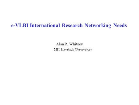 e-VLBI International Research Networking Needs Alan R. Whitney MIT Haystack Observatory.