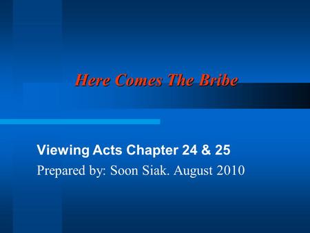 Here Comes The Bribe Viewing Acts Chapter 24 & 25 Prepared by: Soon Siak. August 2010.