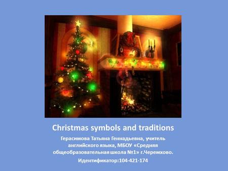 Christmas symbols and traditions Герасимова Татьяна Геннадьевна, учитель английского языка, МБОУ «Средняя общеобразовательная школа №1» г.Черемхово. Идентификатор:104-421-174.