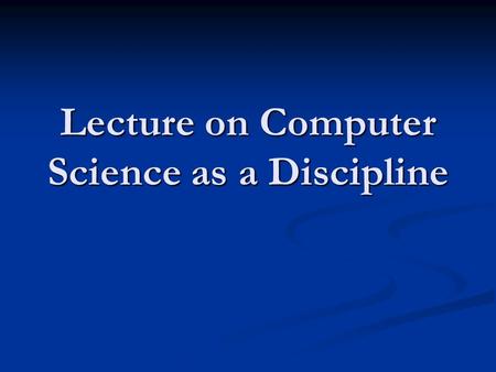 Lecture on Computer Science as a Discipline. 2 Computer “Science” some people argue that computer science is not a science in the same sense that biology.