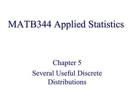 MATB344 Applied Statistics Chapter 5 Several Useful Discrete Distributions.