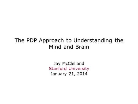 The PDP Approach to Understanding the Mind and Brain Jay McClelland Stanford University January 21, 2014.