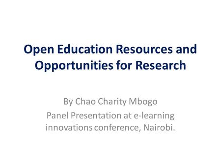 Open Education Resources and Opportunities for Research By Chao Charity Mbogo Panel Presentation at e-learning innovations conference, Nairobi.