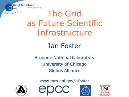 The Grid as Future Scientific Infrastructure Ian Foster Argonne National Laboratory University of Chicago Globus Alliance www.mcs.anl.gov/~foster.