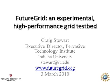 FutureGrid: an experimental, high-performance grid testbed Craig Stewart Executive Director, Pervasive Technology Institute Indiana University